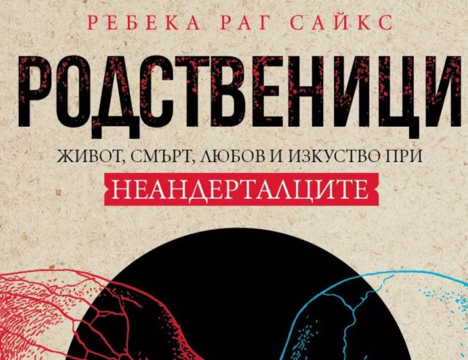 Откъс от „Родственици: Живот, смърт, любов и изкуство при неандерталците“ от Ребека Раг Сайкс