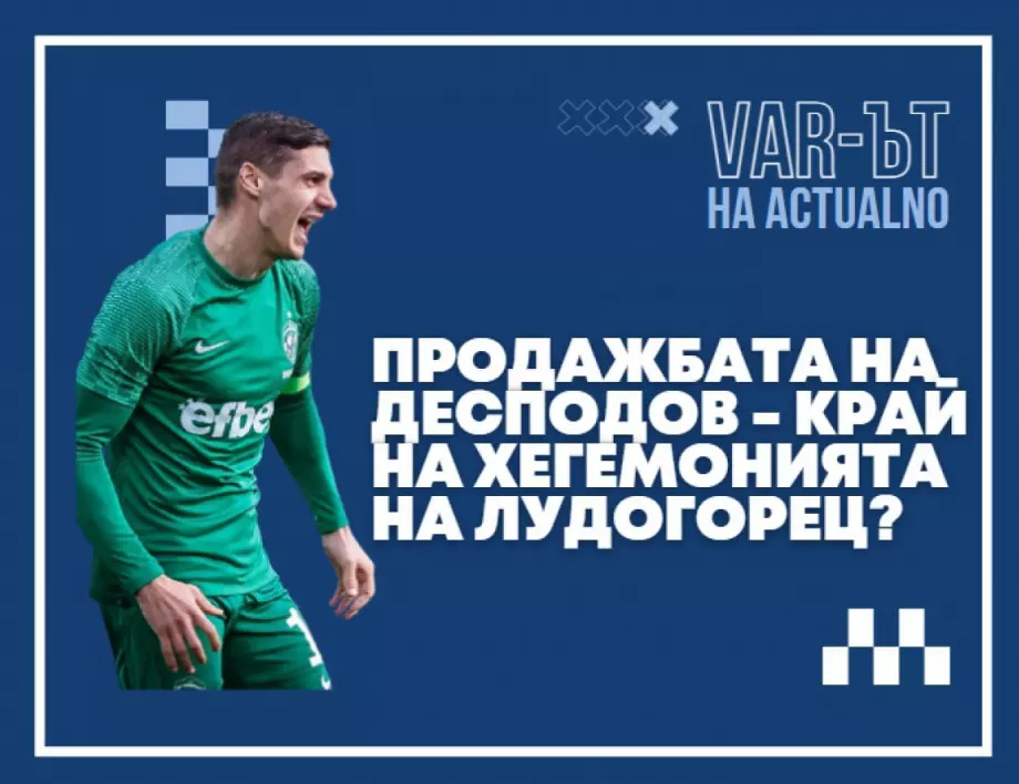 ВАР-ът на Actualno: Вещае ли продажбата на Десподов края на хегемонията на Лудогорец?